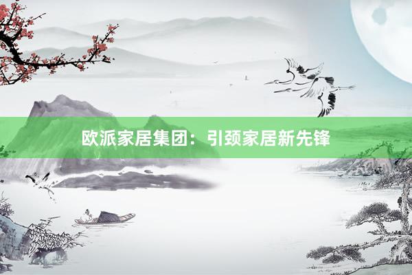 欧派家居集团：引颈家居新先锋