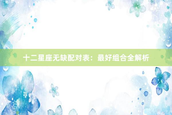 十二星座无缺配对表：最好组合全解析