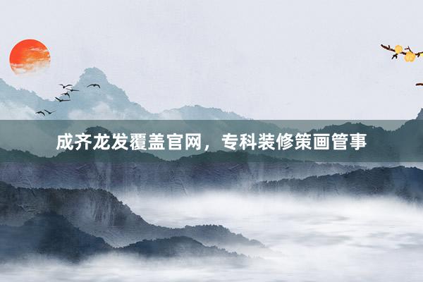 成齐龙发覆盖官网，专科装修策画管事
