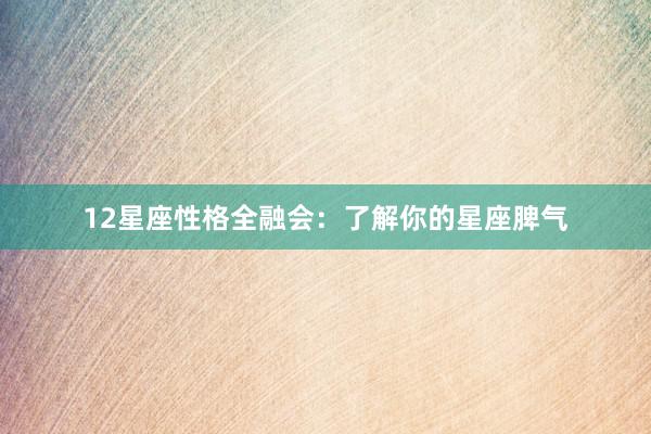 12星座性格全融会：了解你的星座脾气
