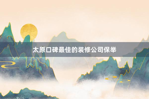 太原口碑最佳的装修公司保举
