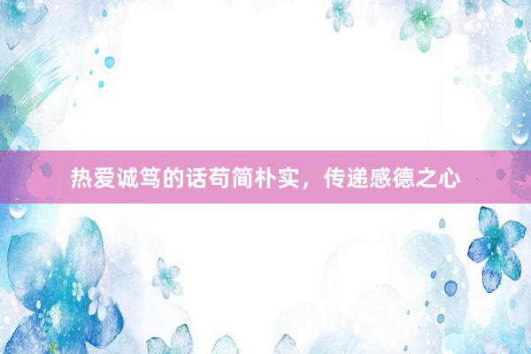 热爱诚笃的话苟简朴实，传递感德之心