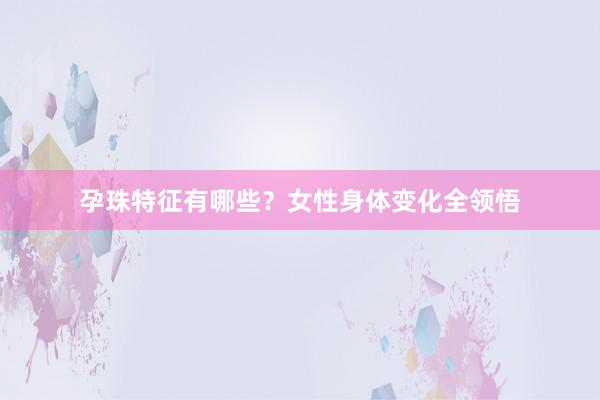 孕珠特征有哪些？女性身体变化全领悟