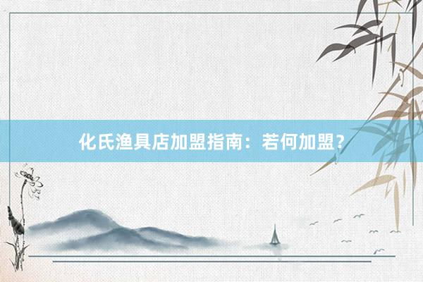 化氏渔具店加盟指南：若何加盟？