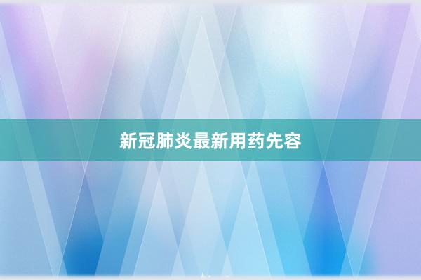 新冠肺炎最新用药先容