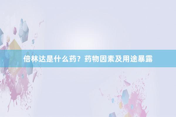 倍林达是什么药？药物因素及用途暴露