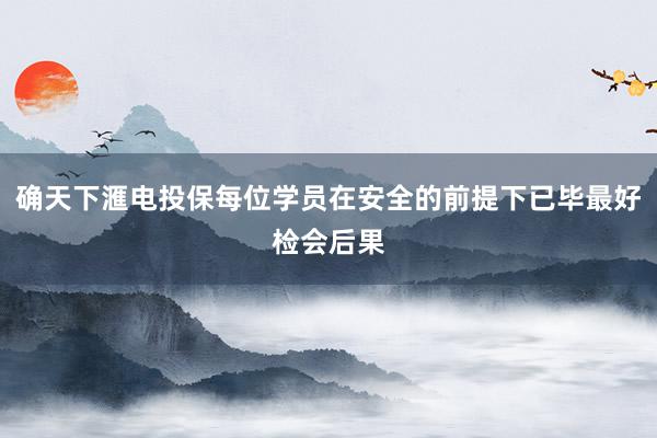 确天下滙电投保每位学员在安全的前提下已毕最好检会后果
